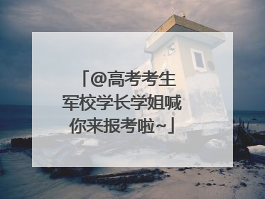 @高考考生 军校学长学姐喊你来报考啦~