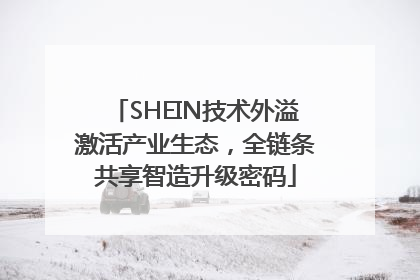 SHEIN技术外溢激活产业生态，全链条共享智造升级密码